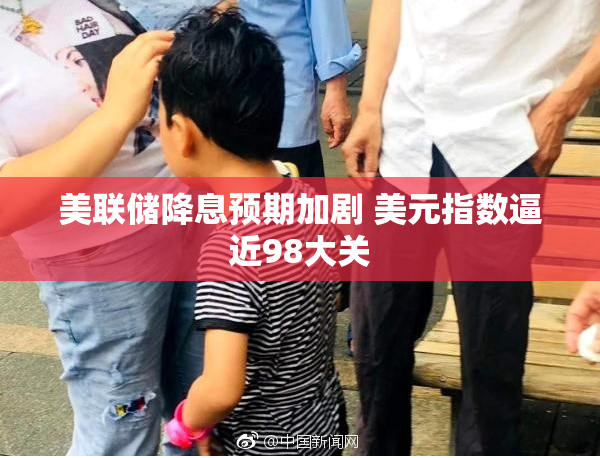 美联储降息预期加剧 美元指数逼近98大关