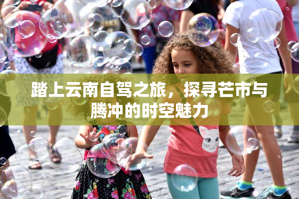 踏上云南自驾之旅，探寻芒市与腾冲的时空魅力