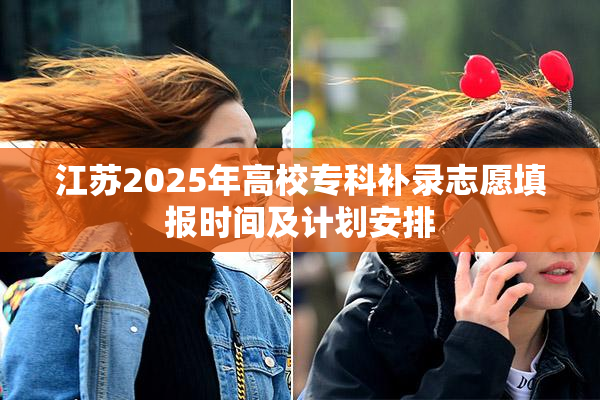 江苏2025年高校专科补录志愿填报时间及计划安排