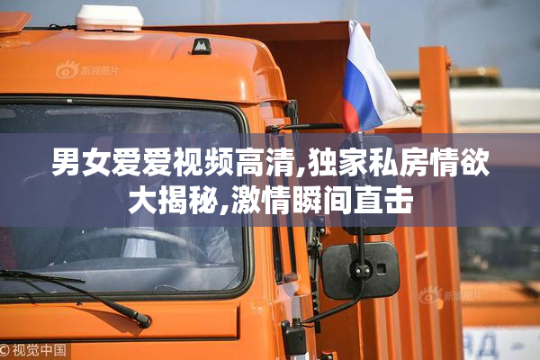男女爱爱视频高清,独家私房情欲大揭秘,激情瞬间直击