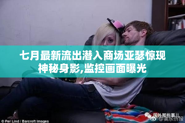 七月最新流出潜入商场亚瑟惊现神秘身影,监控画面曝光