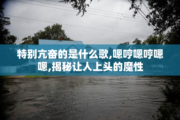 特别亢奋的是什么歌,嗯哼嗯哼嗯嗯,揭秘让人上头的魔性