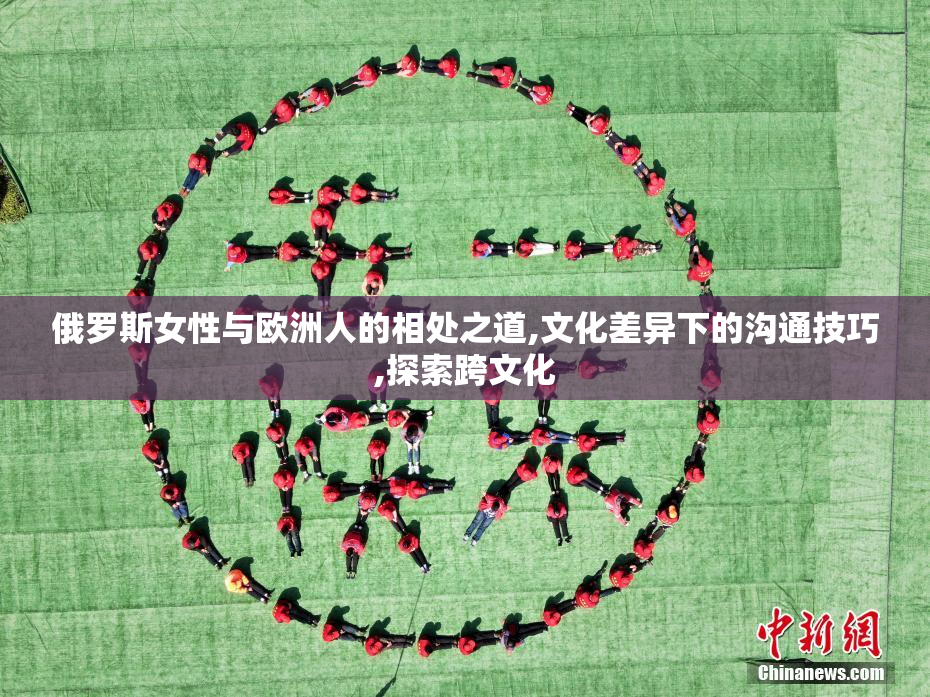 俄罗斯女性与欧洲人的相处之道,文化差异下的沟通技巧,探索跨文化