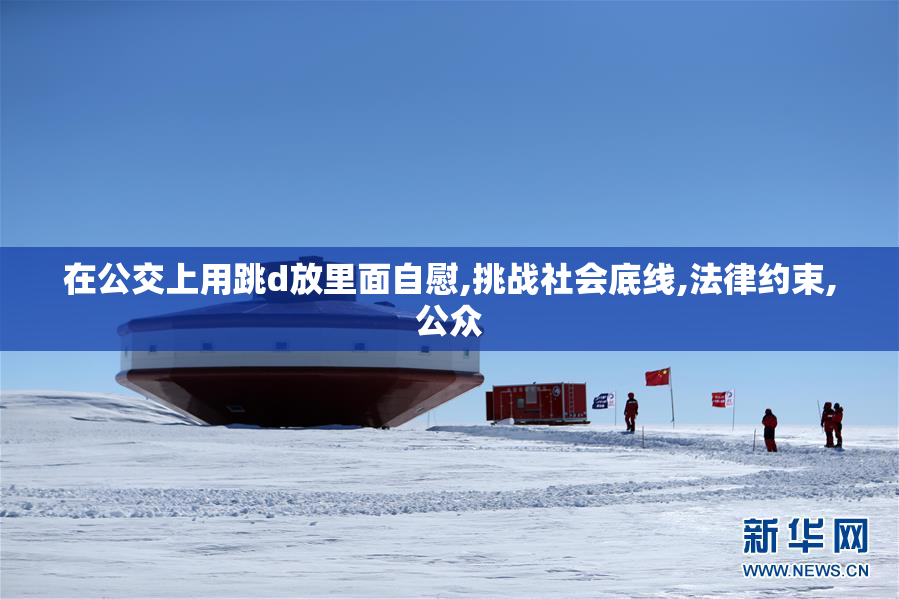 在公交上用跳d放里面自慰,挑战社会底线,法律约束,公众
