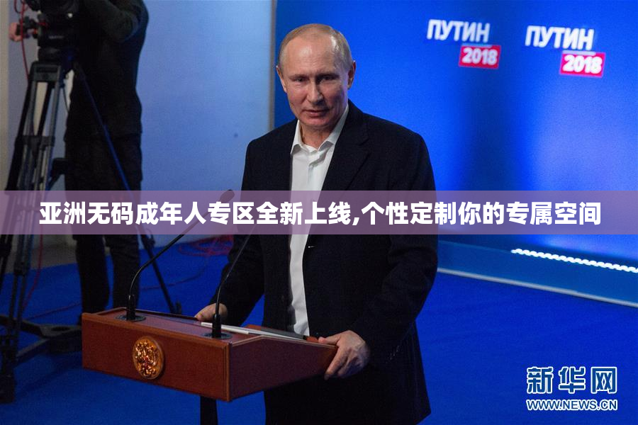 亚洲无码成年人专区全新上线,个性定制你的专属空间