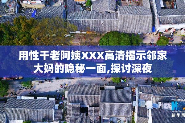用性干老阿姨XXX高清揭示邻家大妈的隐秘一面,探讨深夜