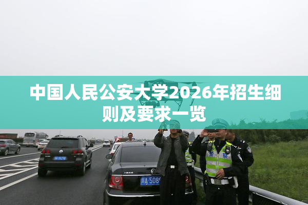 中国人民公安大学2026年招生细则及要求一览