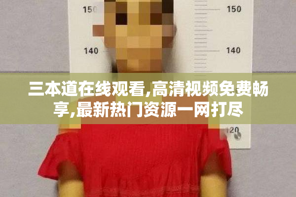 三本道在线观看,高清视频免费畅享,最新热门资源一网打尽