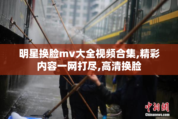 明星换脸mv大全视频合集,精彩内容一网打尽,高清换脸