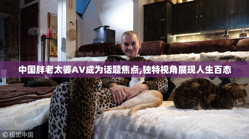 中国胖老太婆AV成为话题焦点,独特视角展现人生百态