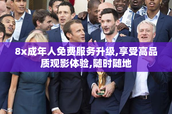 8x成年人免费服务升级,享受高品质观影体验,随时随地