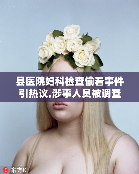 县医院妇科检查偷看事件引热议,涉事人员被调查,患者