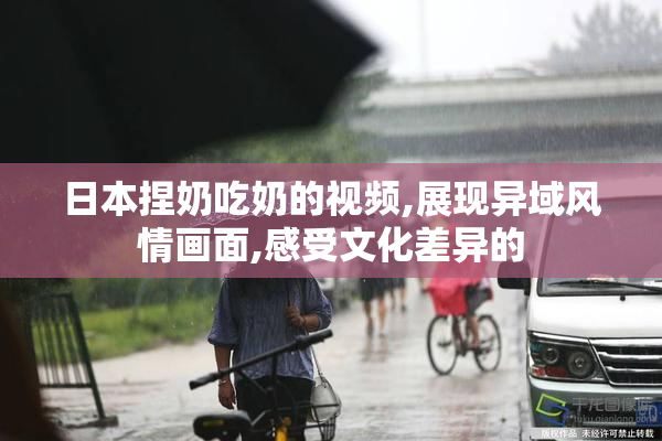 日本捏奶吃奶的视频,展现异域风情画面,感受文化差异的