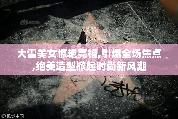 大雷美女惊艳亮相,引爆全场焦点,绝美造型掀起时尚新风潮