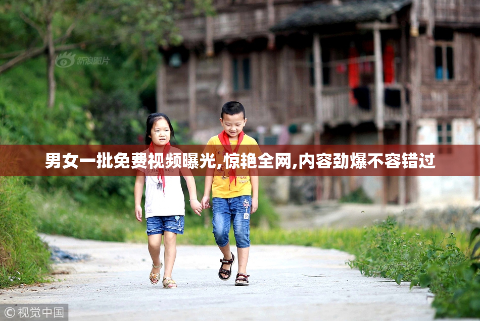 男女一批免费视频曝光,惊艳全网,内容劲爆不容错过