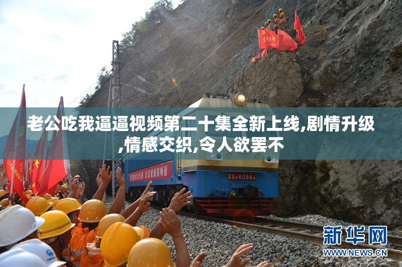 老公吃我逼逼视频第二十集全新上线,剧情升级,情感交织,令人欲罢不