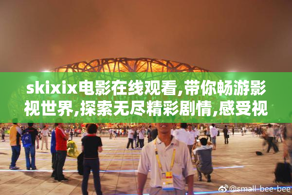 skixix电影在线观看,带你畅游影视世界,探索无尽精彩剧情,感受视觉
