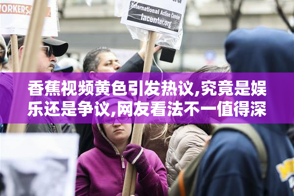 香蕉视频黄色引发热议,究竟是娱乐还是争议,网友看法不一值得深思