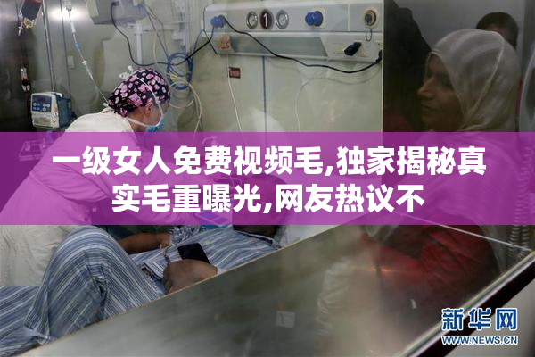 一级女人免费视频毛,独家揭秘真实毛重曝光,网友热议不