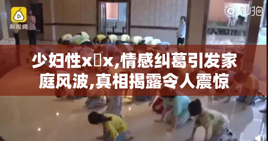 少妇性x乄x,情感纠葛引发家庭风波,真相揭露令人震惊