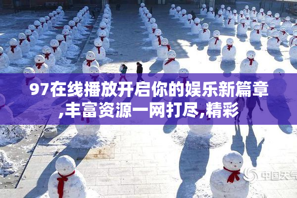 97在线播放开启你的娱乐新篇章,丰富资源一网打尽,精彩