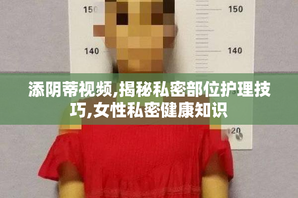 添阴蒂视频,揭秘私密部位护理技巧,女性私密健康知识