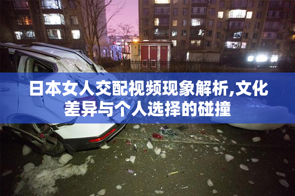 日本女人交配视频现象解析,文化差异与个人选择的碰撞