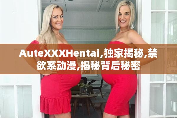 AuteXXXHentai,独家揭秘,禁欲系动漫,揭秘背后秘密