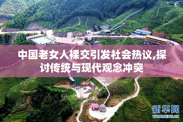 中国老女人裸交引发社会热议,探讨传统与现代观念冲突