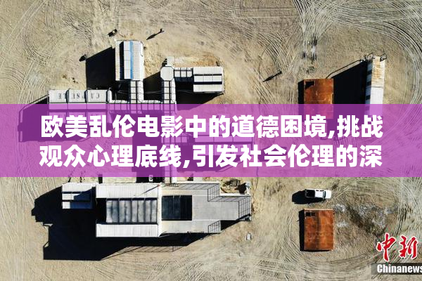 欧美乱伦电影中的道德困境,挑战观众心理底线,引发社会伦理的深刻
