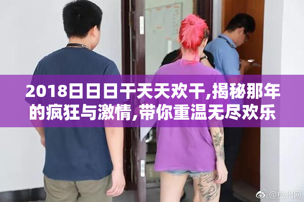 2018日日日干天天欢干,揭秘那年的疯狂与激情,带你重温无尽欢乐