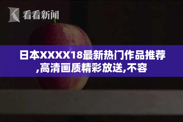 日本XXXX18最新热门作品推荐,高清画质精彩放送,不容