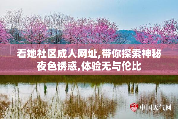 看她社区成人网址,带你探索神秘夜色诱惑,体验无与伦比