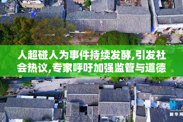 人超碰人为事件持续发酵,引发社会热议,专家呼吁加强监管与道德教育