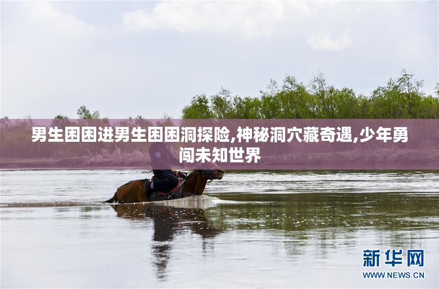 男生困困进男生困困洞探险,神秘洞穴藏奇遇,少年勇闯未知世界