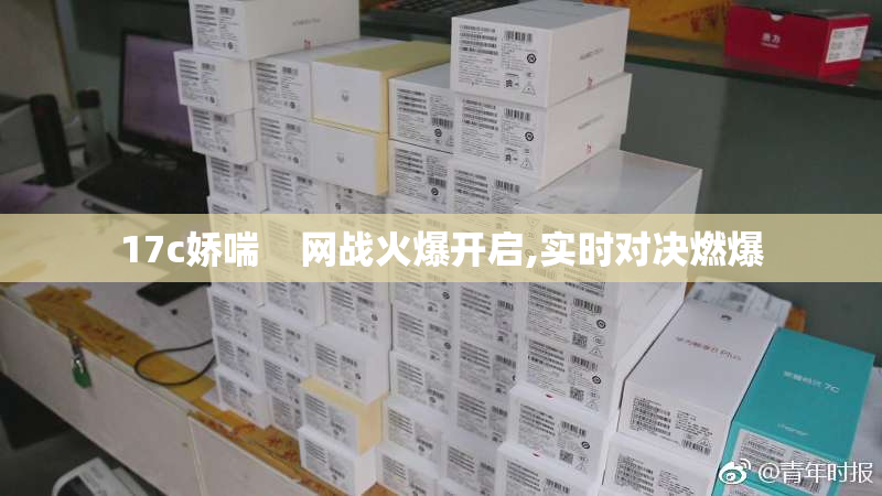 17c娇喘    网战火爆开启,实时对决燃爆