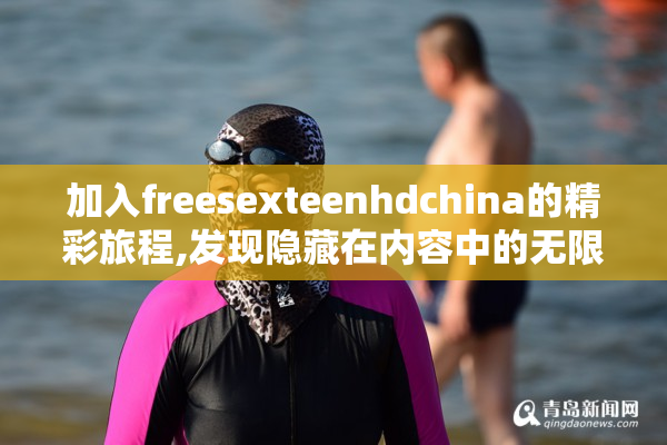 加入freesexteenhdchina的精彩旅程,发现隐藏在内容中的无限惊喜!