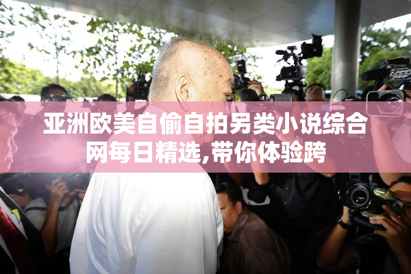 亚洲欧美自偷自拍另类小说综合网每日精选,带你体验跨