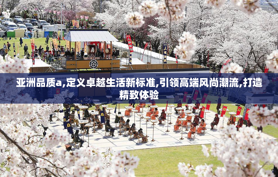 亚洲品质a,定义卓越生活新标准,引领高端风尚潮流,打造精致体验