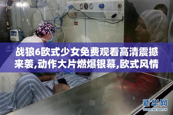 战狼6欧式少女免费观看高清震撼来袭,动作大片燃爆银幕,欧式风情