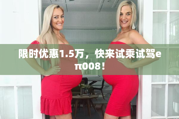 限时优惠1.5万，快来试乘试驾eπ008！