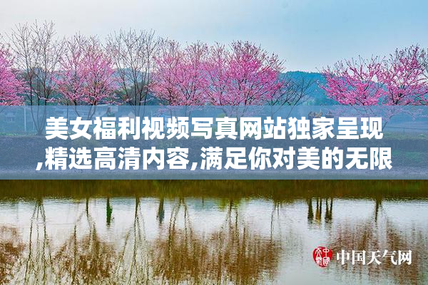 美女福利视频写真网站独家呈现,精选高清内容,满足你对美的无限