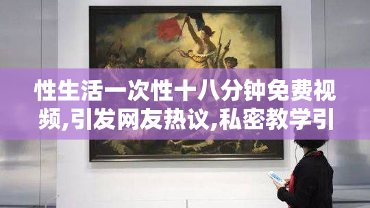 性生活一次性十八分钟免费视频,引发网友热议,私密教学引关注,揭秘