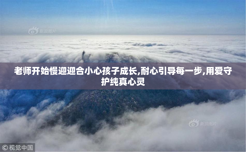 老师开始慢迎迎合小心孩子成长,耐心引导每一步,用爱守护纯真心灵