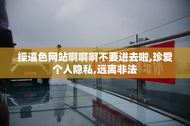 操逼色网站啊啊啊不要进去啦,珍爱个人隐私,远离非法