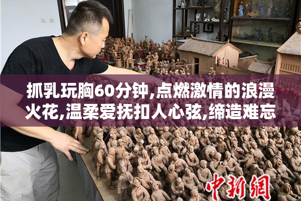 抓乳玩胸60分钟,点燃激情的浪漫火花,温柔爱抚扣人心弦,缔造难忘的