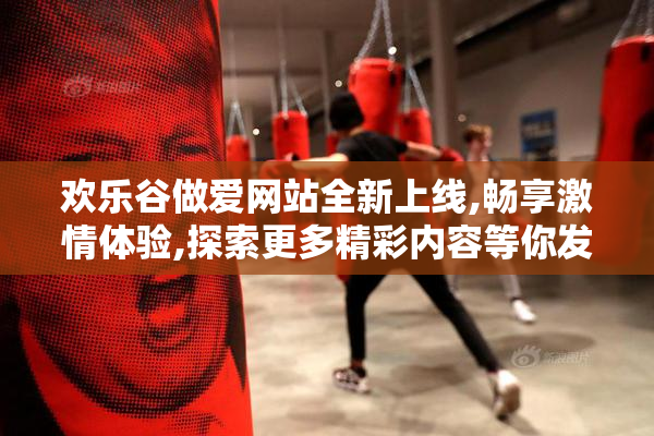 欢乐谷做爱网站全新上线,畅享激情体验,探索更多精彩内容等你发现