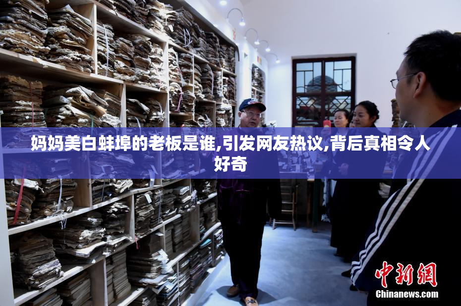 妈妈美白蚌埠的老板是谁,引发网友热议,背后真相令人好奇