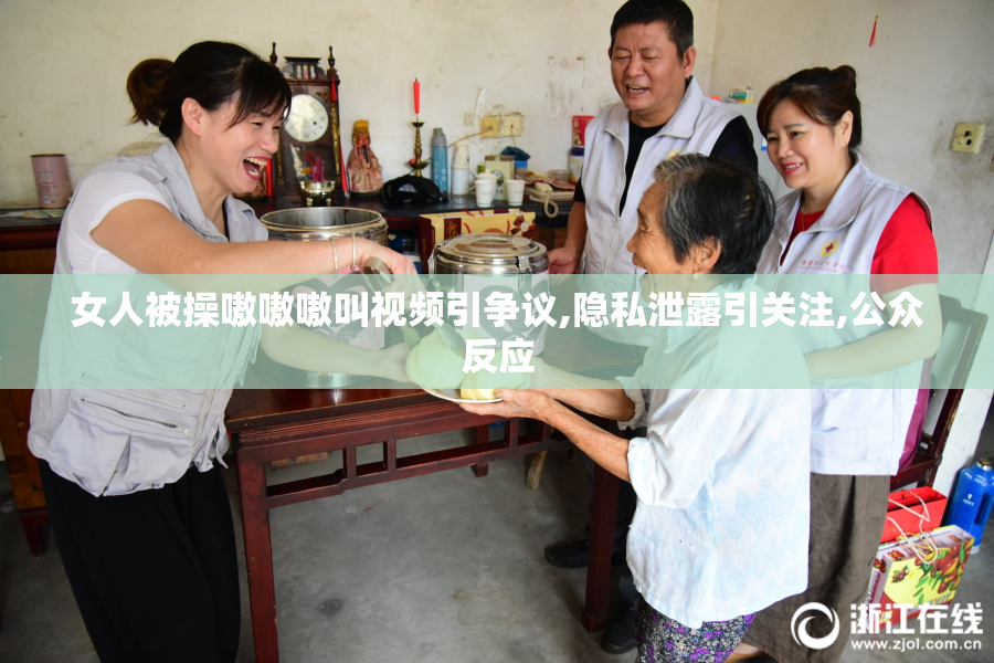 女人被操嗷嗷嗷叫视频引争议,隐私泄露引关注,公众反应