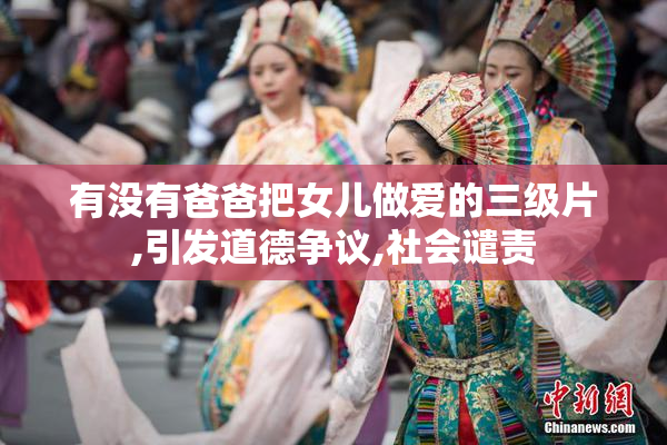 有没有爸爸把女儿做爱的三级片,引发道德争议,社会谴责